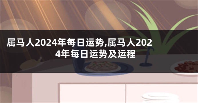 属马人2024年每日运势,属马人2024年每日运势及运程