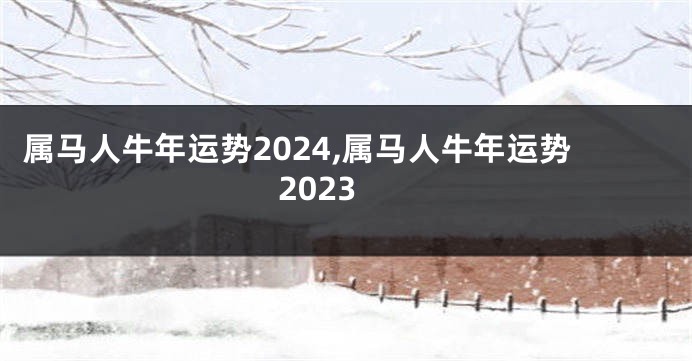 属马人牛年运势2024,属马人牛年运势2023