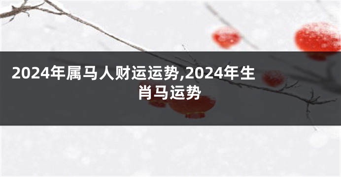 2024年属马人财运运势,2024年生肖马运势