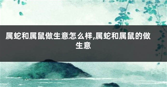 属蛇和属鼠做生意怎么样,属蛇和属鼠的做生意