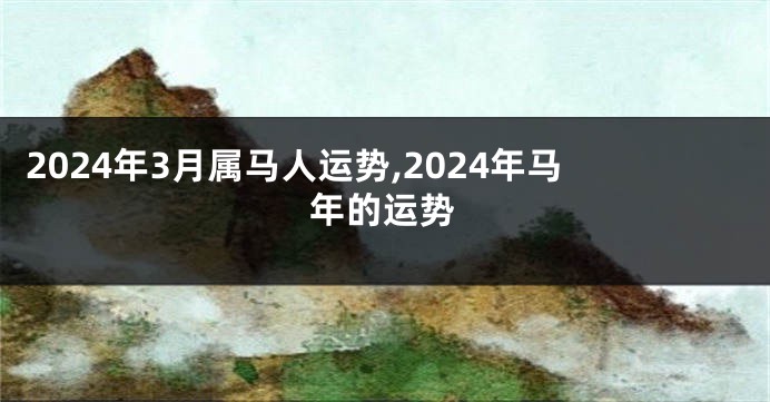 2024年3月属马人运势,2024年马年的运势