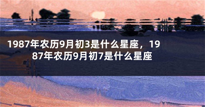 1987年农历9月初3是什么星座，1987年农历9月初7是什么星座