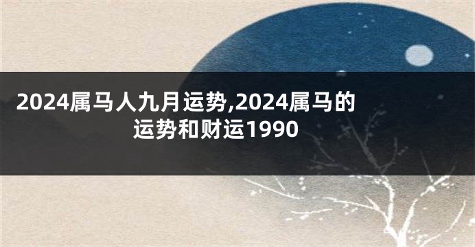 2024属马人九月运势,2024属马的运势和财运1990