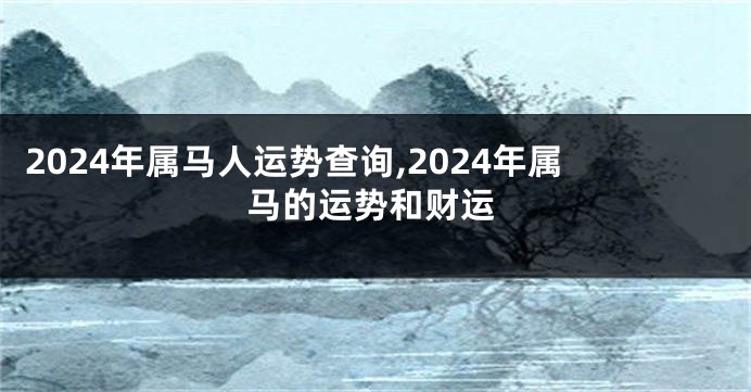 2024年属马人运势查询,2024年属马的运势和财运