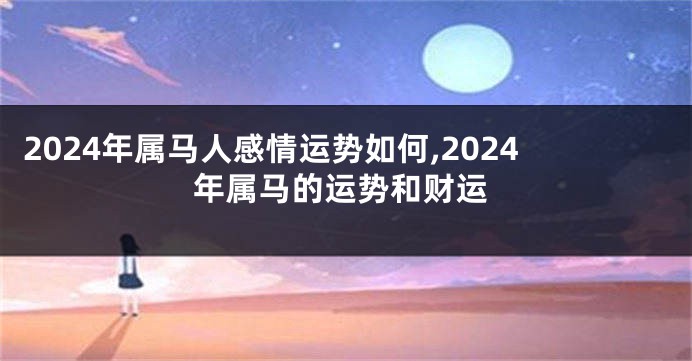 2024年属马人感情运势如何,2024年属马的运势和财运