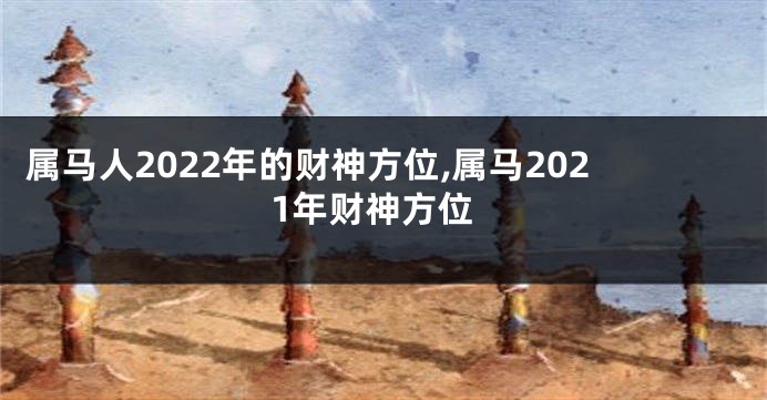 属马人2022年的财神方位,属马2021年财神方位