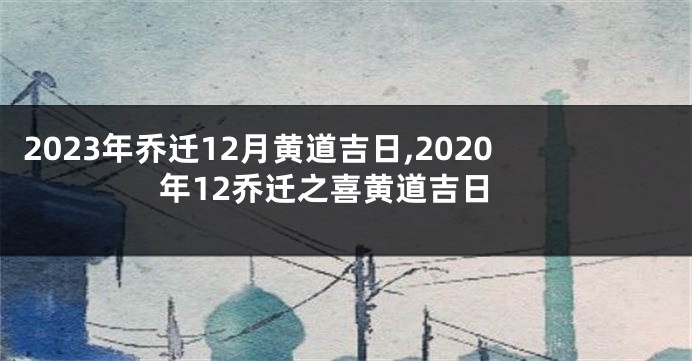 2023年乔迁12月黄道吉日,2020年12乔迁之喜黄道吉日