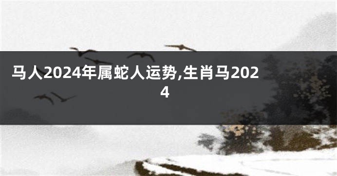 马人2024年属蛇人运势,生肖马2024