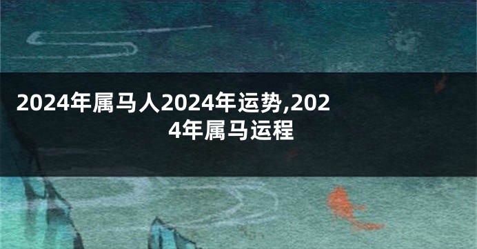 2024年属马人2024年运势,2024年属马运程