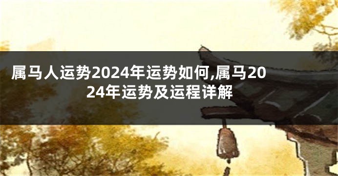 属马人运势2024年运势如何,属马2024年运势及运程详解