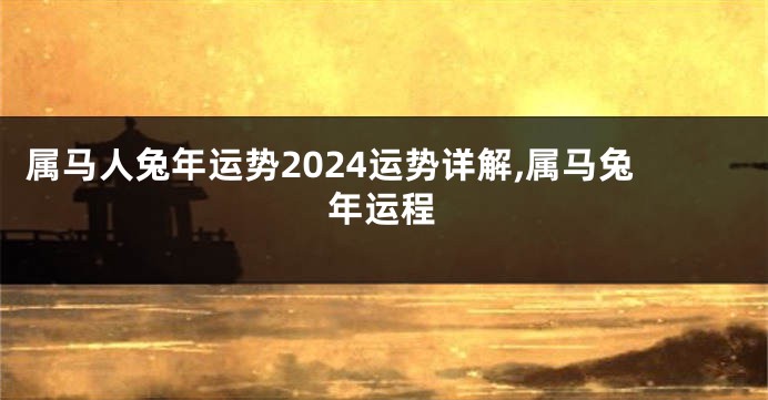 属马人兔年运势2024运势详解,属马兔年运程