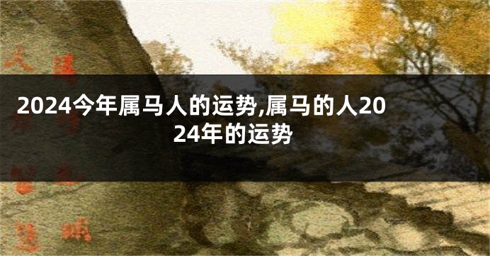 2024今年属马人的运势,属马的人2024年的运势