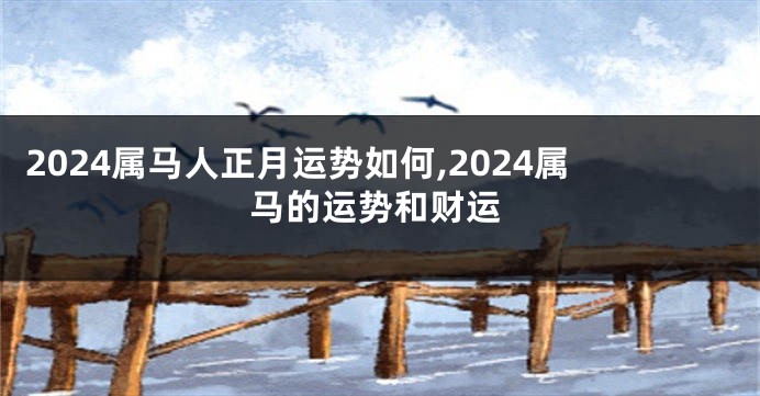 2024属马人正月运势如何,2024属马的运势和财运