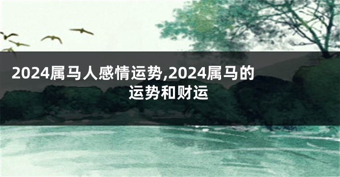 2024属马人感情运势,2024属马的运势和财运