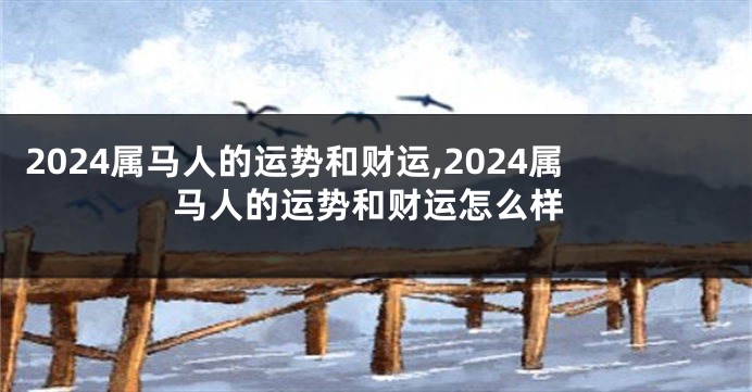 2024属马人的运势和财运,2024属马人的运势和财运怎么样