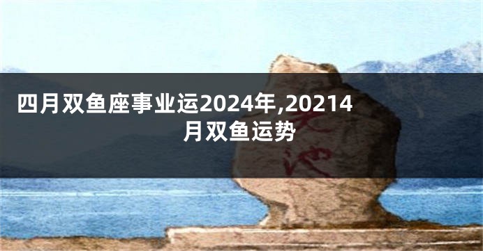 四月双鱼座事业运2024年,20214月双鱼运势