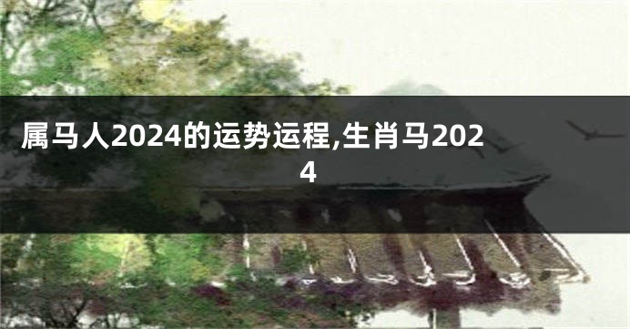 属马人2024的运势运程,生肖马2024