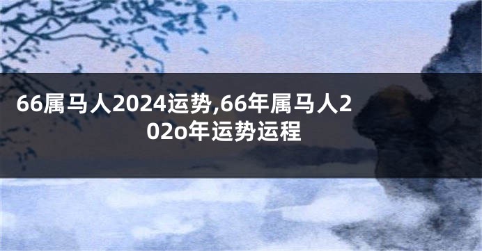 66属马人2024运势,66年属马人202o年运势运程