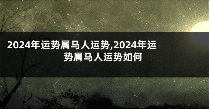 2024年运势属马人运势,2024年运势属马人运势如何