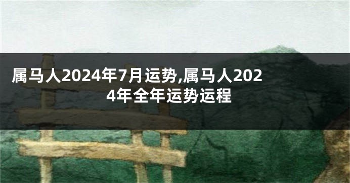 属马人2024年7月运势,属马人2024年全年运势运程