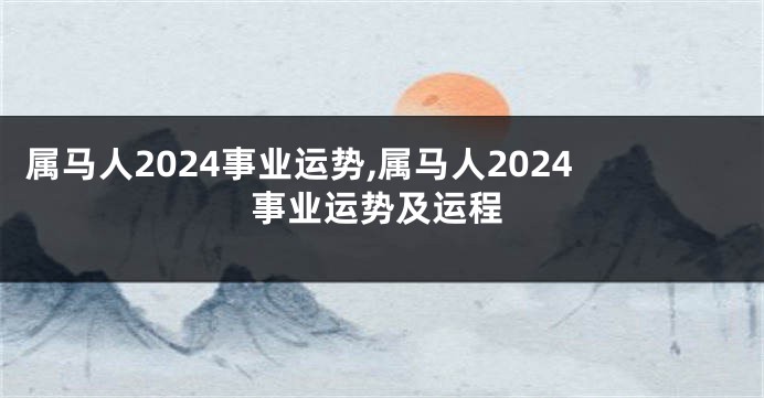 属马人2024事业运势,属马人2024事业运势及运程