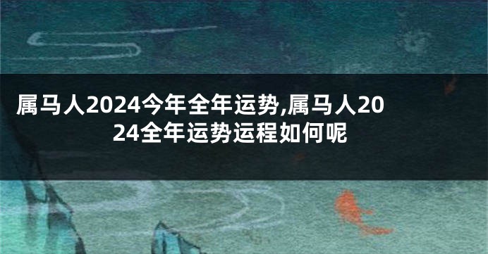 属马人2024今年全年运势,属马人2024全年运势运程如何呢