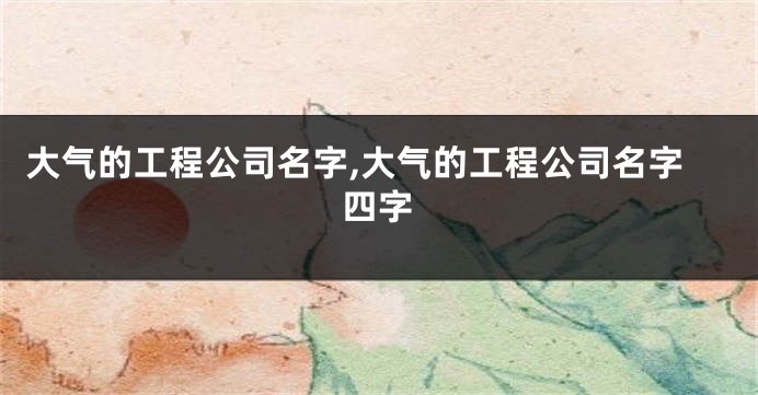 大气的工程公司名字,大气的工程公司名字四字