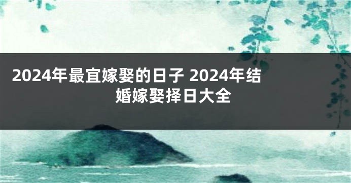 2024年最宜嫁娶的日子 2024年结婚嫁娶择日大全