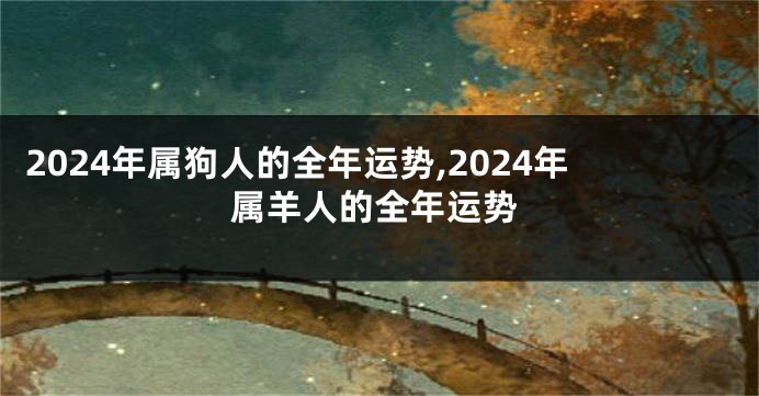 2024年属狗人的全年运势,2024年属羊人的全年运势