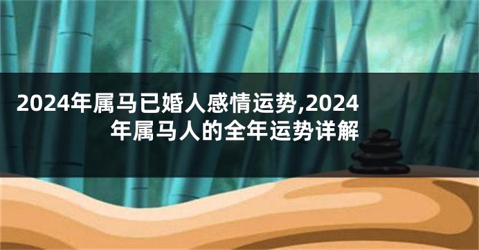 2024年属马已婚人感情运势,2024年属马人的全年运势详解