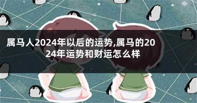 属马人2024年以后的运势,属马的2024年运势和财运怎么样