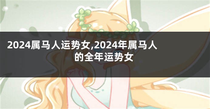 2024属马人运势女,2024年属马人的全年运势女