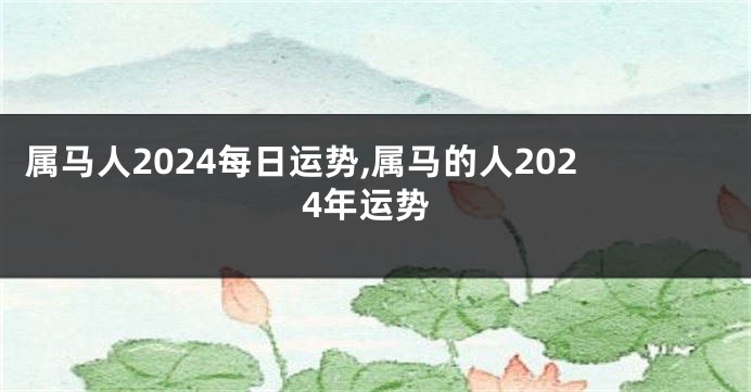 属马人2024每日运势,属马的人2024年运势