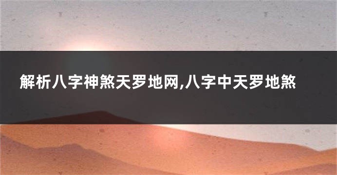 解析八字神煞天罗地网,八字中天罗地煞