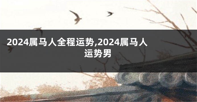 2024属马人全程运势,2024属马人运势男