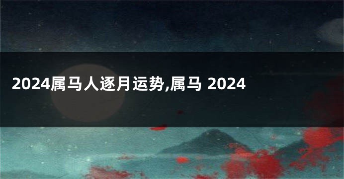 2024属马人逐月运势,属马 2024