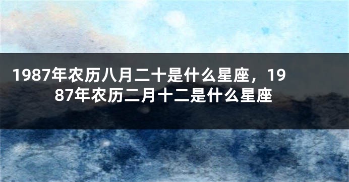 1987年农历八月二十是什么星座，1987年农历二月十二是什么星座