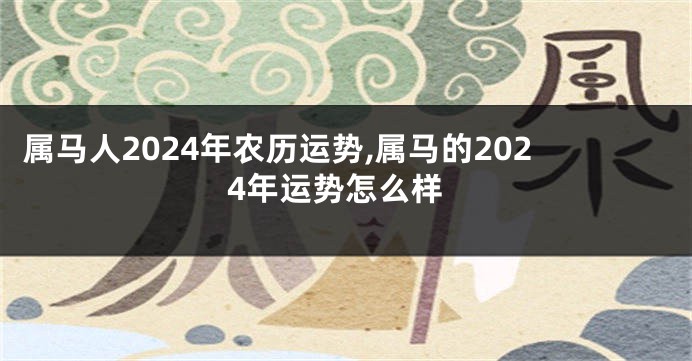 属马人2024年农历运势,属马的2024年运势怎么样