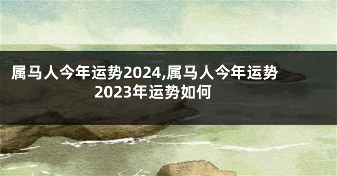 属马人今年运势2024,属马人今年运势2023年运势如何