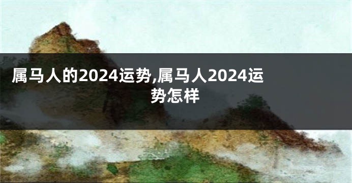 属马人的2024运势,属马人2024运势怎样