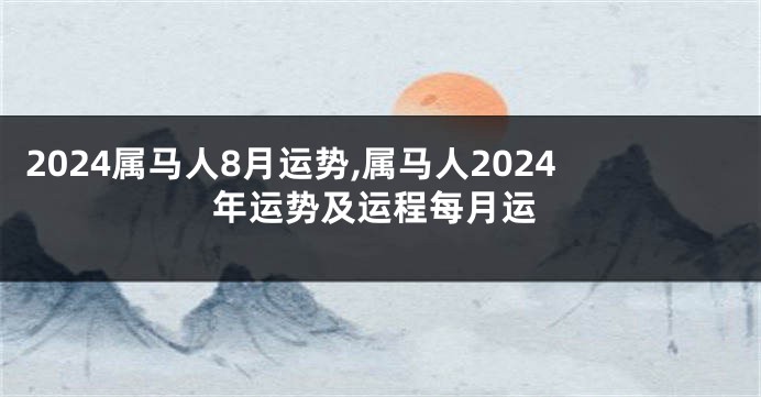 2024属马人8月运势,属马人2024年运势及运程每月运