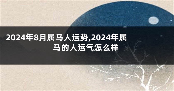 2024年8月属马人运势,2024年属马的人运气怎么样