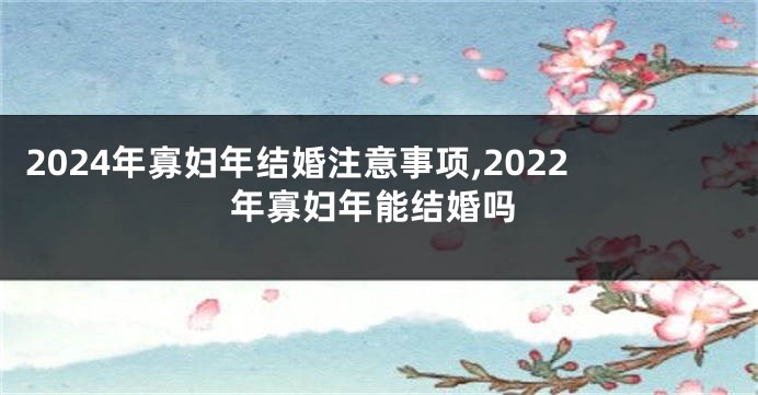 2024年寡妇年结婚注意事项,2022年寡妇年能结婚吗