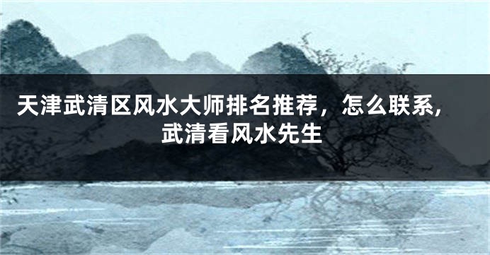 天津武清区风水大师排名推荐，怎么联系,武清看风水先生