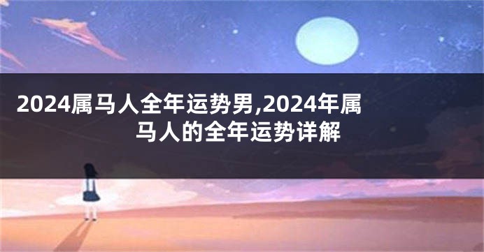 2024属马人全年运势男,2024年属马人的全年运势详解