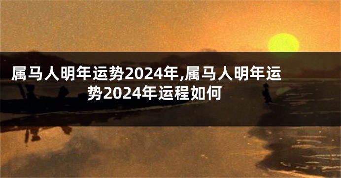 属马人明年运势2024年,属马人明年运势2024年运程如何