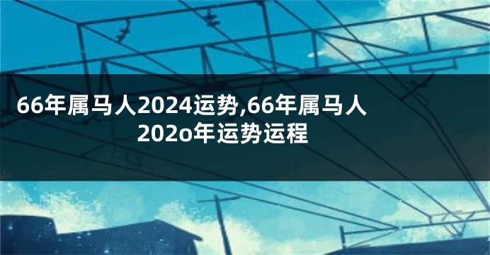 66年属马人2024运势,66年属马人202o年运势运程