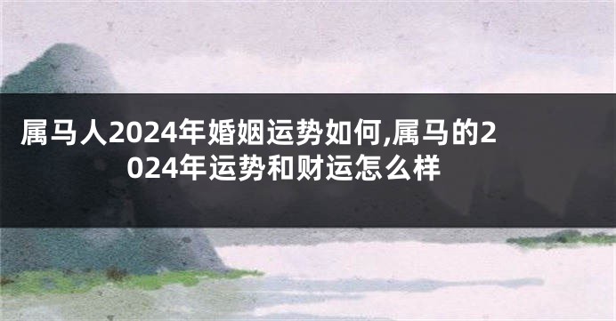 属马人2024年婚姻运势如何,属马的2024年运势和财运怎么样