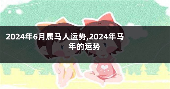 2024年6月属马人运势,2024年马年的运势