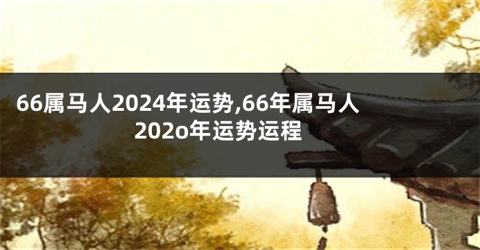 66属马人2024年运势,66年属马人202o年运势运程